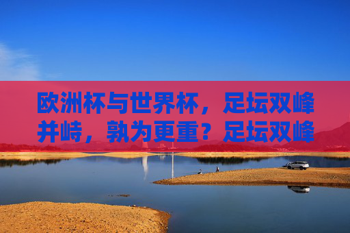 欧洲杯与世界杯，足坛双峰并峙，孰为更重？足坛双峰并峙，欧洲杯与世界杯，孰为更重？