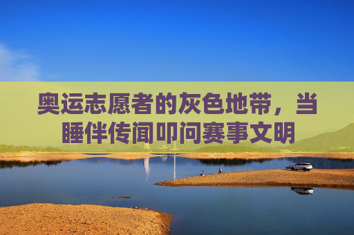 奥运志愿者的灰色地带,当睡伴传闻叩问赛事文明