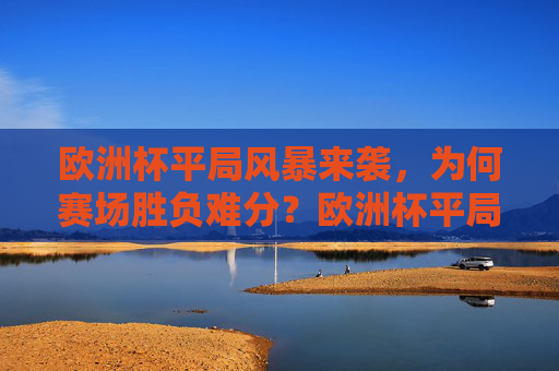 欧洲杯平局风暴来袭，为何赛场胜负难分？欧洲杯平局风暴，胜负难分何解？