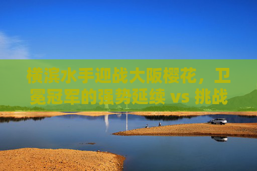 横滨水手迎战大阪樱花,卫冕冠军的强势延续 vs 挑战者的破局之战,卫冕冠军横滨水手强势延续 VS 挑战者大阪樱花的破局之战