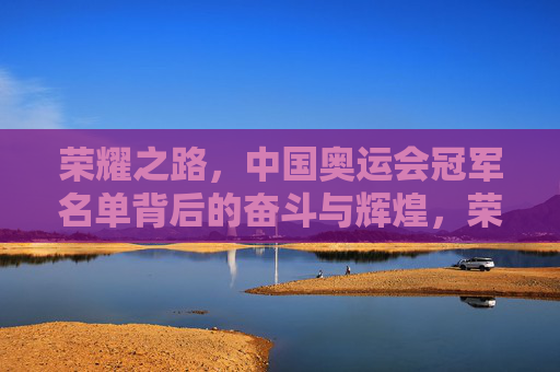荣耀之路，中国奥运会冠军名单背后的奋斗与辉煌，荣耀之路，中国奥运冠军的奋斗与辉煌
