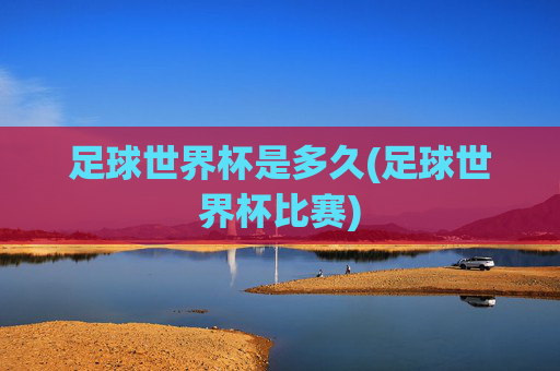 足球世界杯是多久(足球世界杯比赛)