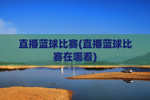直播蓝球比赛(直播蓝球比赛在哪看)