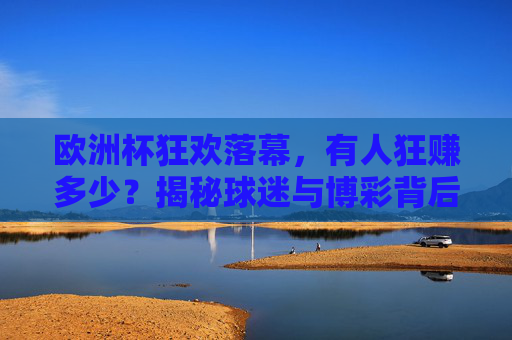 欧洲杯狂欢落幕,有人狂赚多少?揭秘球迷与博彩背后的财富故事,欧洲杯狂欢落幕,博彩背后的财富揭秘
