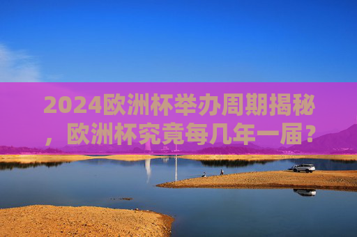 2024欧洲杯举办周期揭秘，欧洲杯究竟每几年一届？揭秘欧洲杯举办周期，究竟每几年一届？