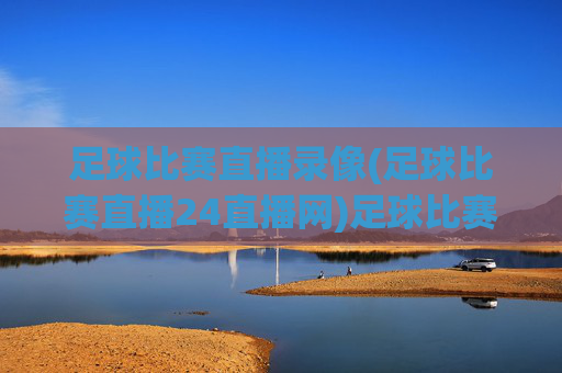 足球比赛直播录像(足球比赛直播24直播网)足球比赛直播录像(24直播网)