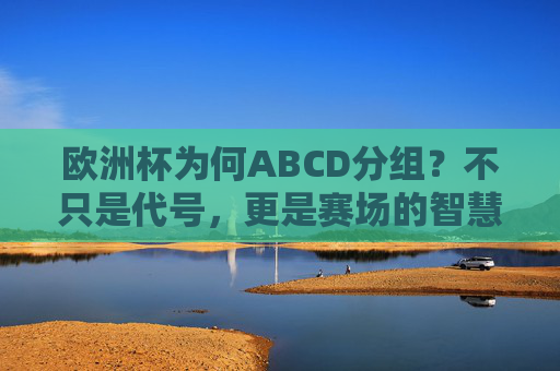 欧洲杯为何ABCD分组?不只是代号,更是赛场的智慧密码,欧洲杯ABCD分组,代号背后的赛场智慧密码