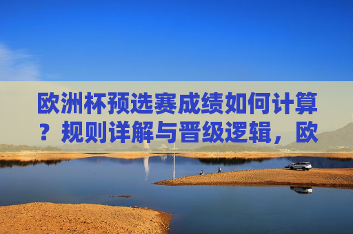 欧洲杯预选赛成绩如何计算？规则详解与晋级逻辑，欧洲杯预选赛成绩计算规则与晋级逻辑详解