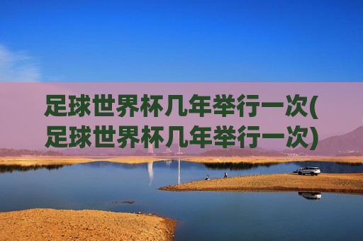 足球世界杯几年举行一次(足球世界杯几年举行一次)