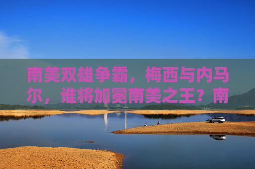 南美双雄争霸，梅西与内马尔，谁将加冕南美之王？南美双雄争霸，梅西与内马尔谁加冕南美之王？