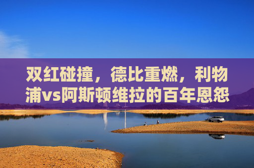 双红碰撞，德比重燃，利物浦vs阿斯顿维拉的百年恩怨再续，双红德比重燃，利物浦vs阿斯顿维拉百年恩怨再续