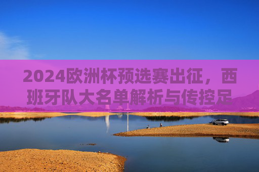 2024欧洲杯预选赛出征,西班牙队大名单解析与传控足球的青春风暴,2024欧洲杯预选赛,西班牙大名单解析与传控青春风暴