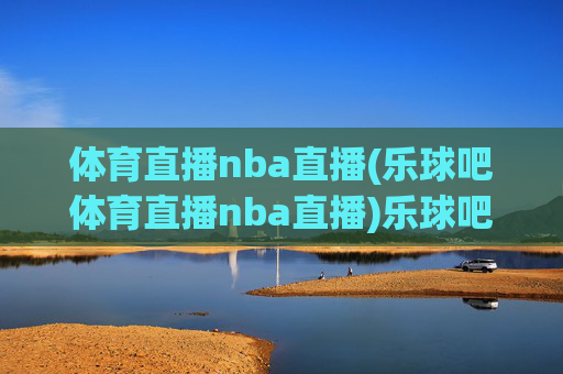 体育直播nba直播(乐球吧体育直播nba直播)乐球吧体育直播NBA直播