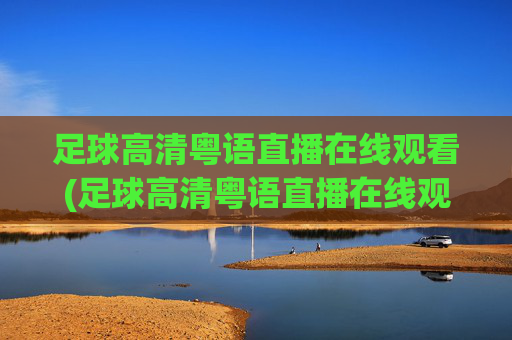 足球高清粤语直播在线观看(足球高清粤语直播在线观看视频)