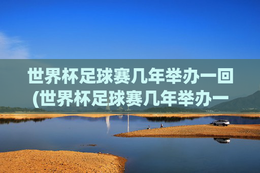 世界杯足球赛几年举办一回(世界杯足球赛几年举办一回啊)