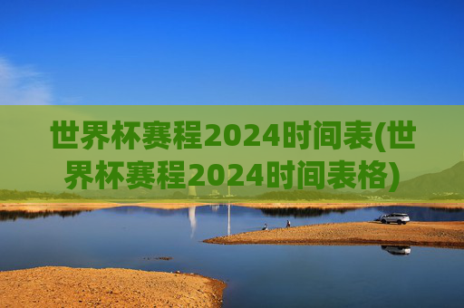 世界杯赛程2024时间表(世界杯赛程2024时间表格)