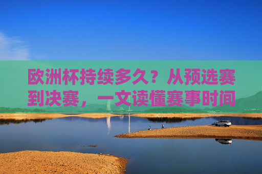 欧洲杯持续多久?从预选赛到决赛,一文读懂赛事时间线,欧洲杯全时间线,预选赛到决赛的持续时长