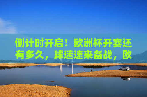 倒计时开启！欧洲杯开赛还有多久，球迷速来备战，欧洲杯倒计时开启！球迷速来备战