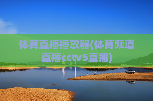 体育直播播放器(体育频道直播cctv5直播)