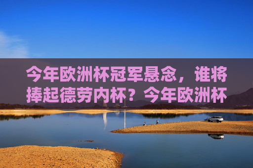 今年欧洲杯冠军悬念，谁将捧起德劳内杯？今年欧洲杯冠军悬念，谁将捧起德劳内杯？