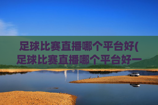 足球比赛直播哪个平台好(足球比赛直播哪个平台好一点)