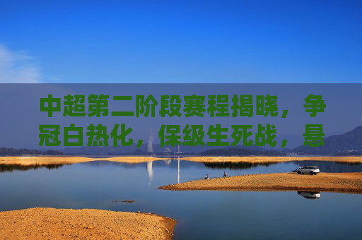 中超第二阶段赛程揭晓，争冠白热化，保级生死战，悬念将延续至最后一轮，中超第二阶段赛程揭晓，争冠保级生死战，悬念延续至末轮