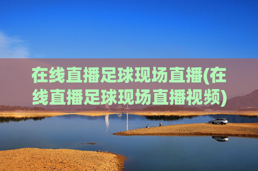 在线直播足球现场直播(在线直播足球现场直播视频)