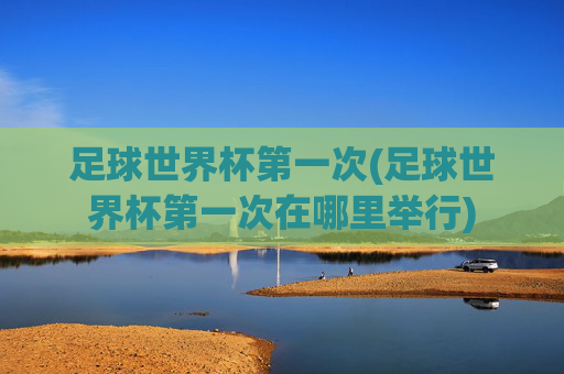 足球世界杯第一次(足球世界杯第一次在哪里举行)