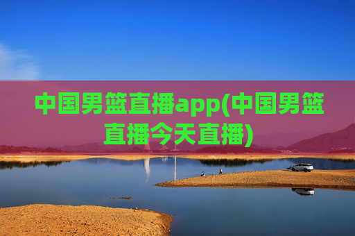 中国男篮直播app(中国男篮直播今天直播)