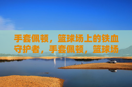手套佩顿，篮球场上的铁血守护者，手套佩顿，篮球场的铁血守护者