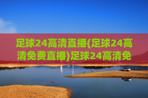 足球24高清直播(足球24高清免费直播)足球24高清免费直播