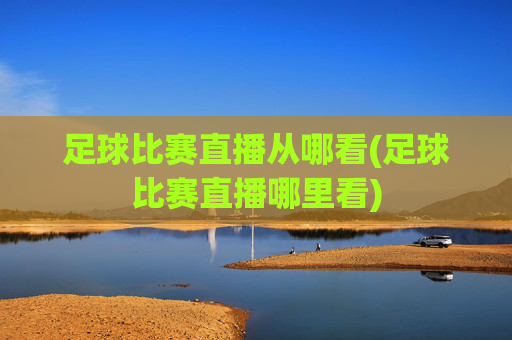 足球比赛直播从哪看(足球比赛直播哪里看)