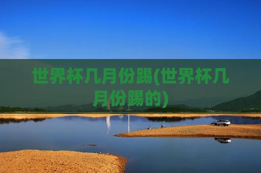 世界杯几月份踢(世界杯几月份踢的)