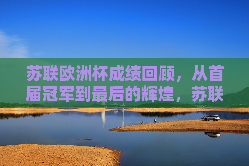 苏联欧洲杯成绩回顾，从首届冠军到最后的辉煌，苏联欧洲杯回顾，从首届冠军到最后的辉煌