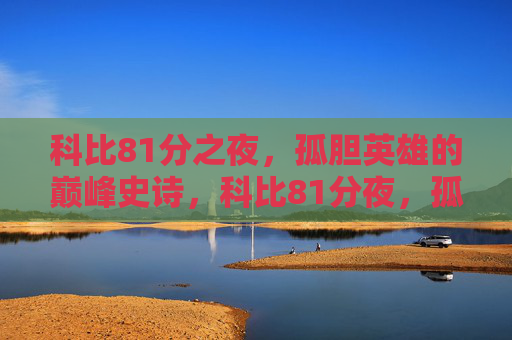 科比81分之夜，孤胆英雄的巅峰史诗，科比81分夜，孤胆英雄的巅峰史诗