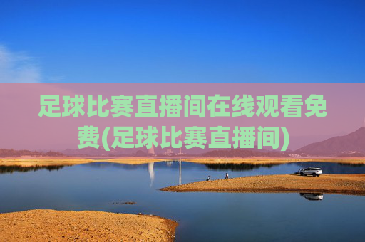 足球比赛直播间在线观看免费(足球比赛直播间)