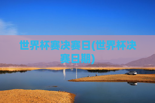 世界杯赛决赛日(世界杯决赛日期)