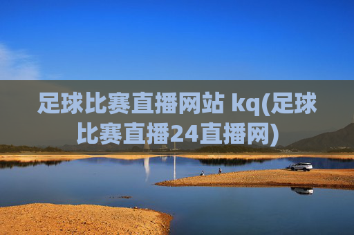 足球比赛直播网站 kq(足球比赛直播24直播网)