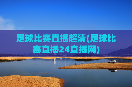 足球比赛直播超清(足球比赛直播24直播网)
