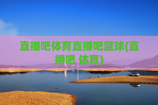 直播吧体育直播吧篮球(直播吧 体育)