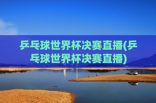 乒乓球世界杯决赛直播(乒乓球世界杯决赛直播)