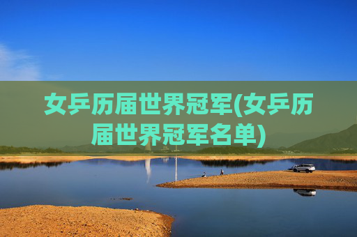 女乒历届世界冠军(女乒历届世界冠军名单)