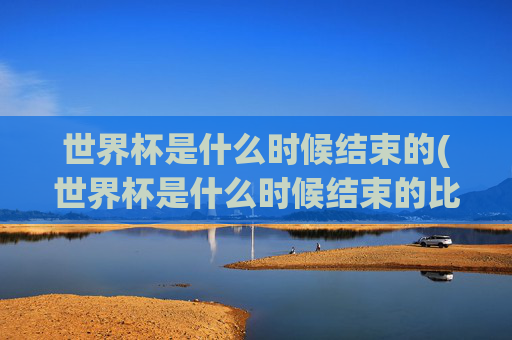 世界杯是什么时候结束的(世界杯是什么时候结束的比赛)