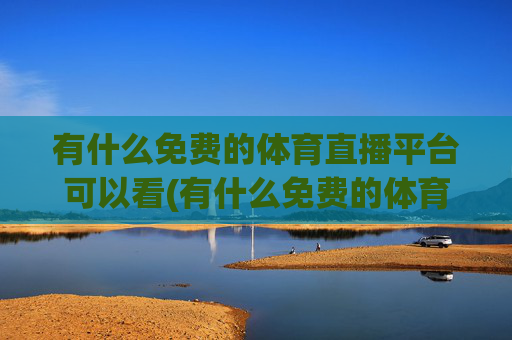 有什么免费的体育直播平台可以看(有什么免费的体育直播平台可以看nba)