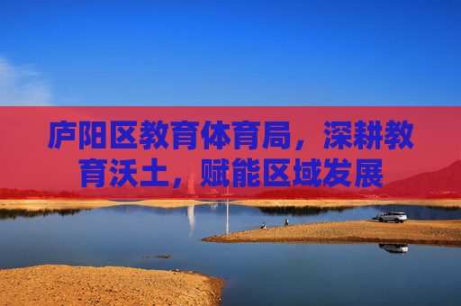 庐阳区教育体育局,深耕教育沃土,赋能区域发展
