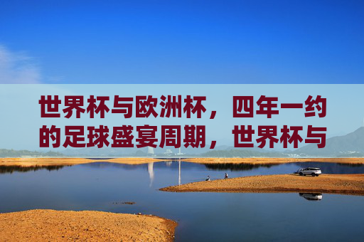 世界杯与欧洲杯,四年一约的足球盛宴周期,世界杯与欧洲杯,四年一约的足球盛宴周期