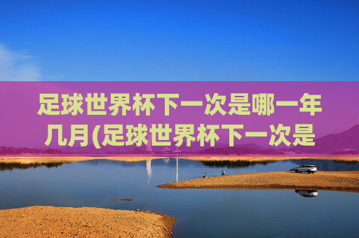 足球世界杯下一次是哪一年几月(足球世界杯下一次是哪一年几月几日)