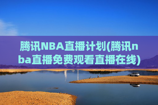 腾讯NBA直播计划(腾讯nba直播免费观看直播在线)腾讯NBA直播免费在线观看