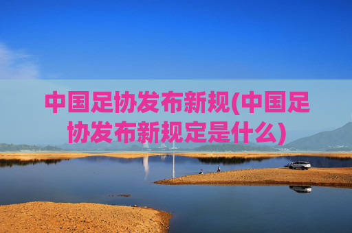 中国足协发布新规(中国足协发布新规定是什么)