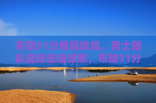 布朗31分难阻败局,勇士团队篮球击退绿军,布朗31分难救主,勇士团队篮球击退绿军
